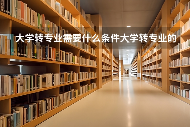 大学转专业需要什么条件大学转专业的条件要求