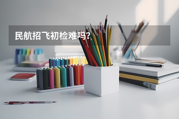 民航招飞初检难吗？