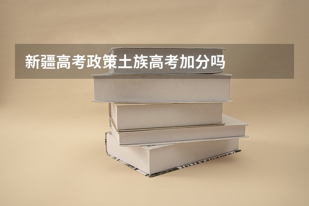 新疆高考政策土族高考加分吗