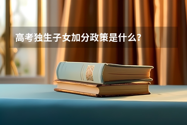 高考独生子女加分政策是什么？