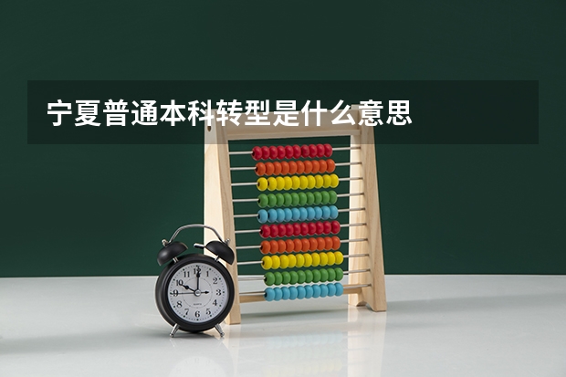 宁夏普通本科转型是什么意思