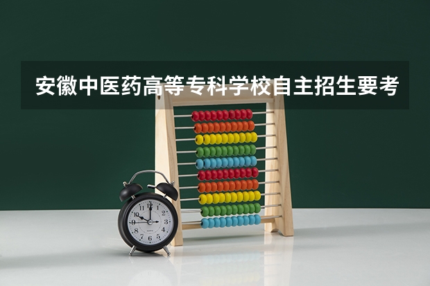 安徽中医药高等专科学校自主招生要考什么啊,没参加高考的前提下,凭什么成绩可以录取?求各路