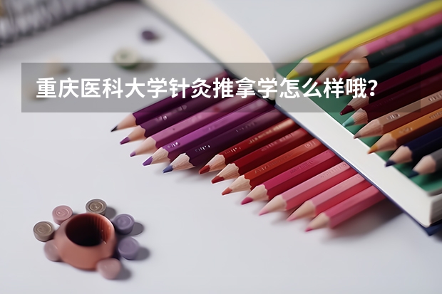 重庆医科大学针灸推拿学怎么样哦？