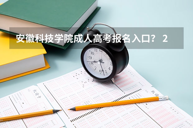 安徽科技学院成人高考报名入口? 2023年安徽成考报名入口 成人高考在哪报名
