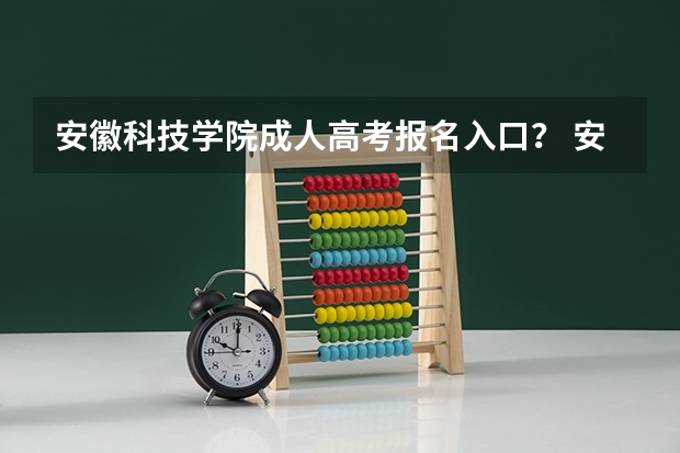 安徽科技学院成人高考报名入口? 安徽2023成人高考报名时间及入口?
