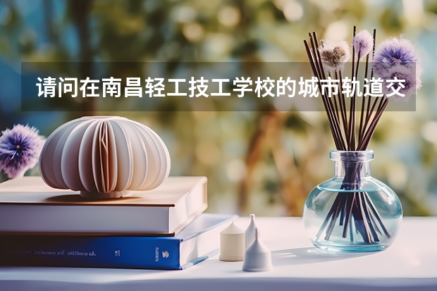请问在南昌轻工技工学校的城市轨道交通与运营专业毕业之后能分配到地铁或机场工作吗？