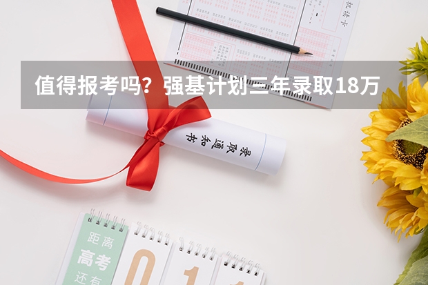 值得报考吗？强基计划三年录取1.8万余人，来看如何备考！