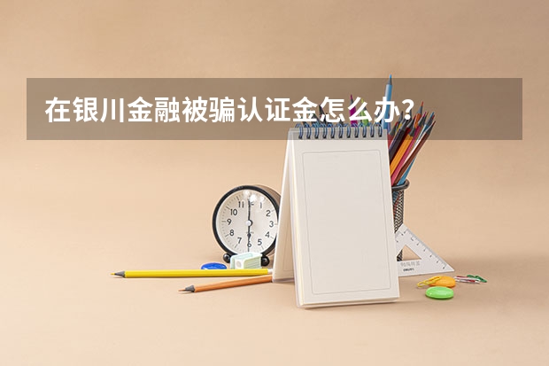 在银川金融被骗认证金怎么办？
