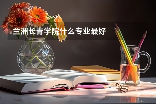 兰洲长青学院什么专业最好