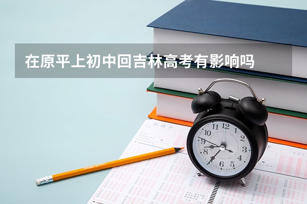 在原平上初中回吉林高考有影响吗