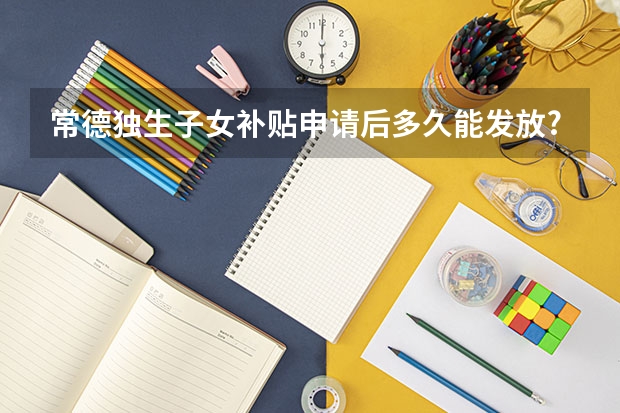 常德独生子女补贴申请后多久能发放?