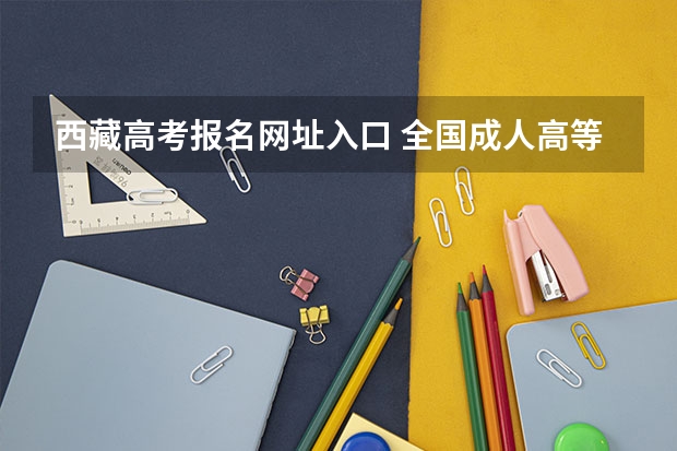 西藏高考报名网址入口 全国成人高等招生统一考试时间及入口
