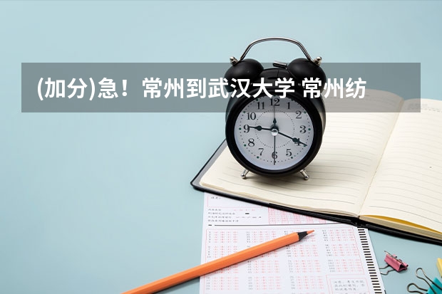 (加分)急！常州到武汉大学 常州纺织服装职业技术学院招生章程