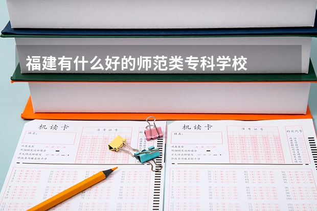 福建有什么好的师范类专科学校