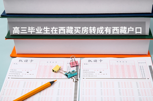 高三毕业生在西藏买房转成有西藏户口参加高考有什么优惠政策