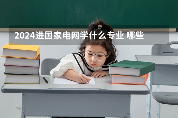 2024进国家电网学什么专业 哪些专业吃香