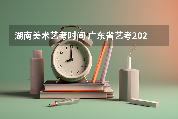 湖南美术艺考时间 广东省艺考2024新政策