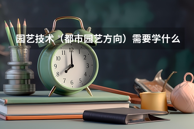 园艺技术(都市园艺方向)需要学什么