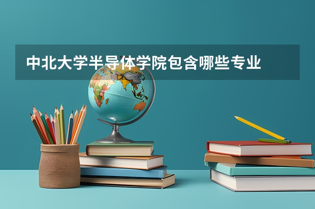 中北大学半导体学院包含哪些专业