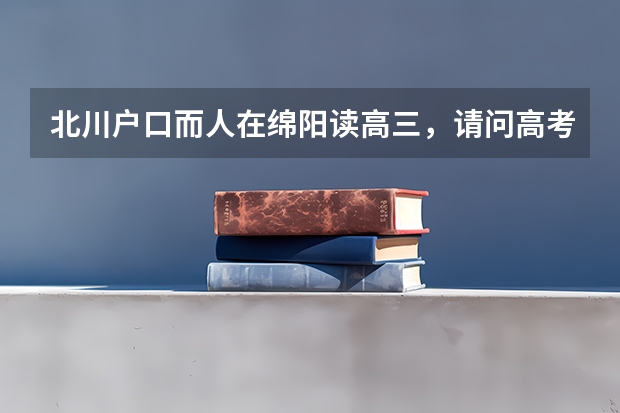 北川户口而人在绵阳读高三，请问高考在本学校报名还是在户口所在地报名？户口在北川的汉族学生高考能加分（2024年各省高考状元盘点）