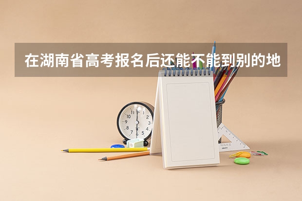 在湖南省高考报名后还能不能到别的地方高考 湖南人文科技学院成人高考报名入口？