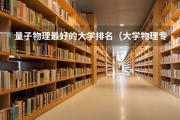 量子物理最好的大学排名（大学物理专业排名）