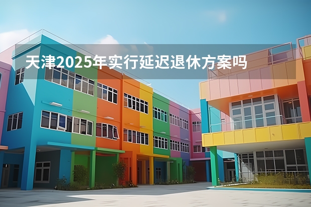 天津2025年实行延迟退休方案吗