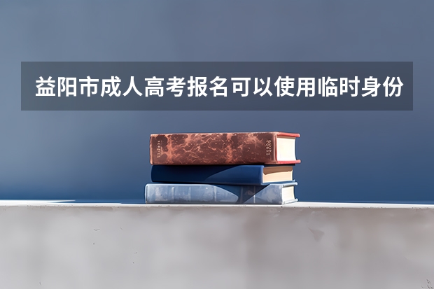 益阳市成人高考报名可以使用临时身份证吗？