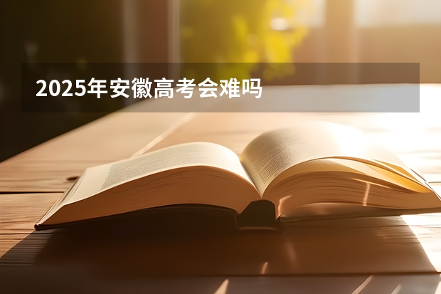 2025年安徽高考会难吗