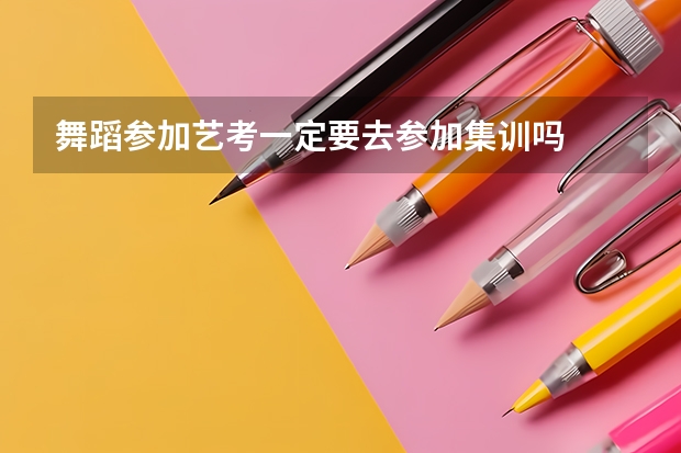 舞蹈参加艺考一定要去参加集训吗