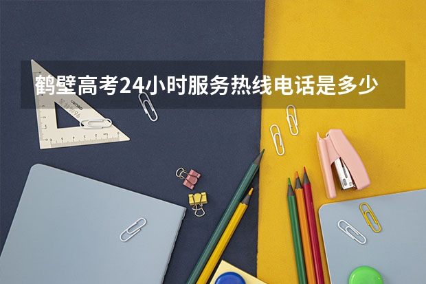 鹤壁高考24小时服务热线电话是多少鹤壁市教育局24小时服务热线