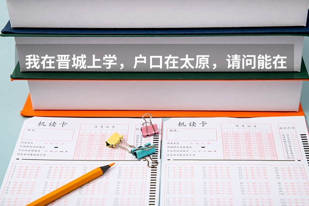 我在晋城上学，户口在太原，请问能在晋城参加高考吗？