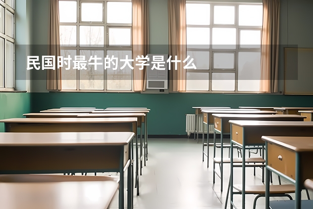 民国时最牛的大学是什么