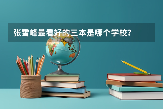 张雪峰最看好的三本是哪个学校？