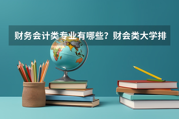 财务会计类专业有哪些？财会类大学排名与专业就业