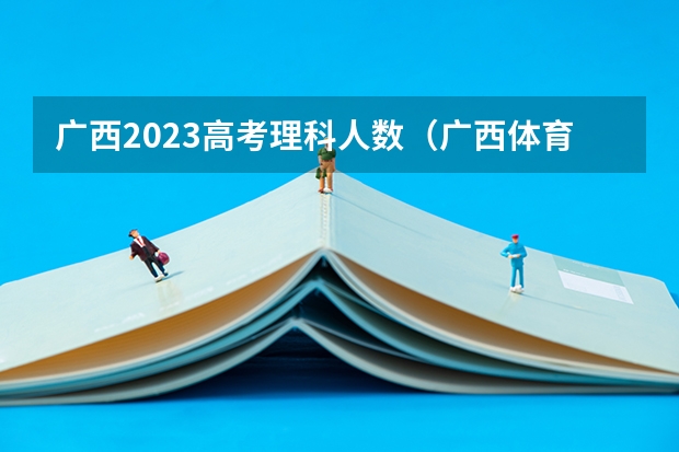 广西2023高考理科人数(广西体育高考?)
