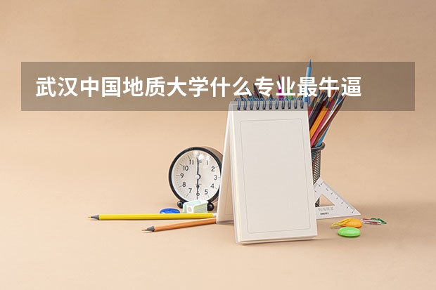 武汉中国地质大学什么专业最牛逼