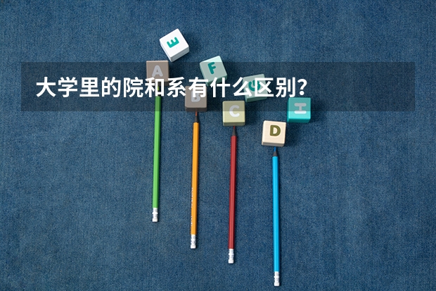 大学里的院和系有什么区别？