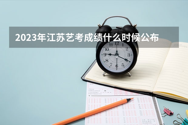 2023年江苏艺考成绩什么时候公布