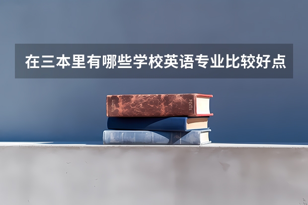 在三本里有哪些学校英语专业比较好点，并且师资力量对比要好一些的？