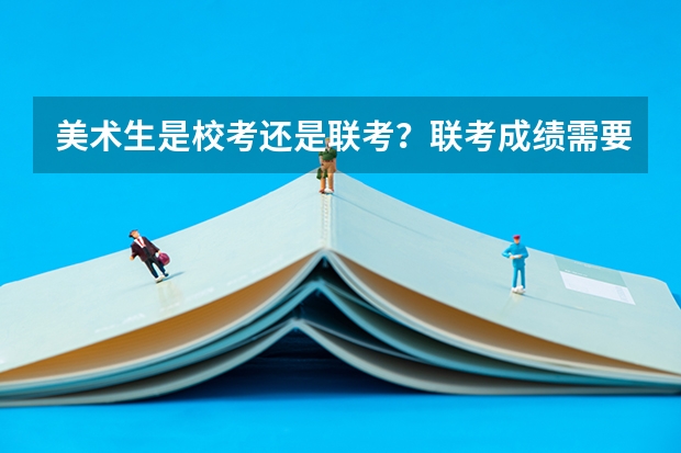 美术生是校考还是联考？联考成绩需要多少分？文化呢？
