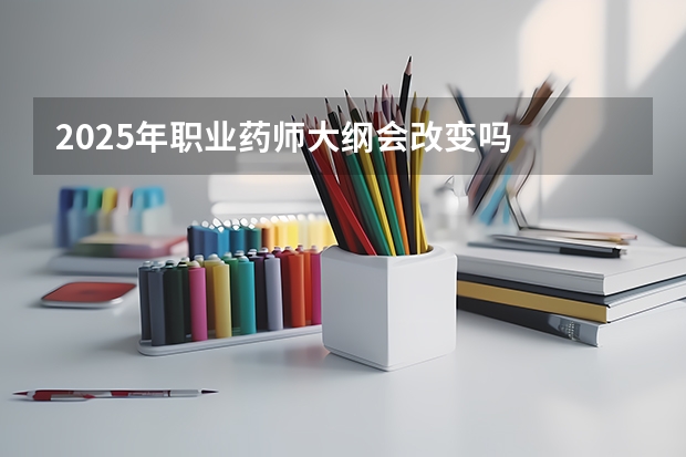 2025年职业药师大纲会改变吗