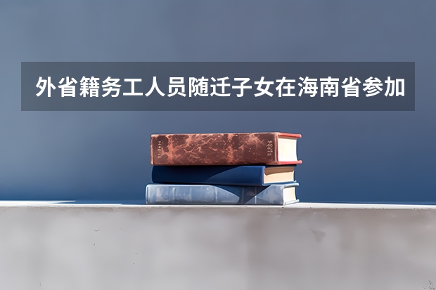 外省籍务工人员随迁子女在海南省参加高考报名条件是什么?