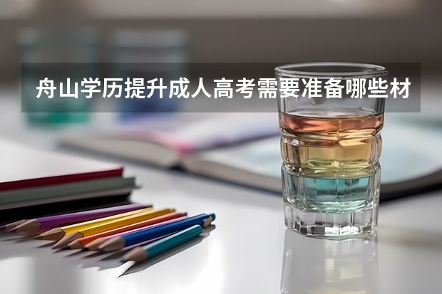 舟山学历提升成人高考需要准备哪些材料？