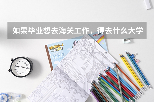 如果毕业想去海关工作，得去什么大学，学，什么专业