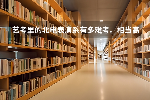 艺考里的北电表演系有多难考。相当高考中的什么大学