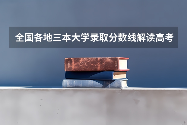 全国各地三本大学录取分数线解读高考三本大学排名及分数线（全国三本大学排名）