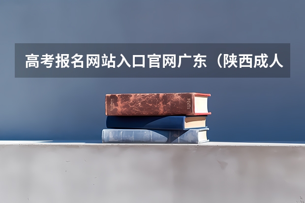 高考报名网站入口官网广东(陕西成人高考报名官网登陆入口?)