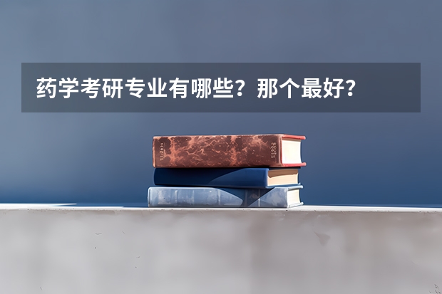 药学考研专业有哪些？那个最好？