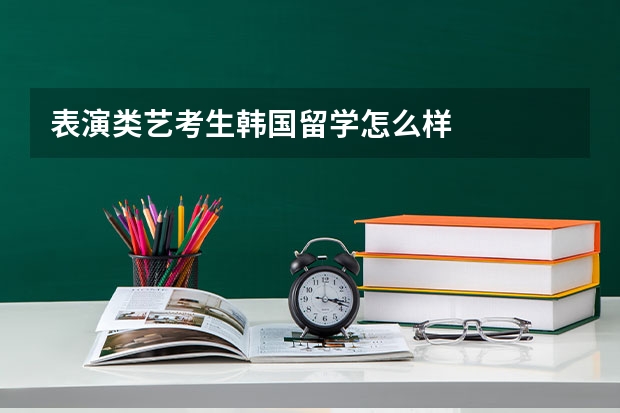 表演类艺考生韩国留学怎么样